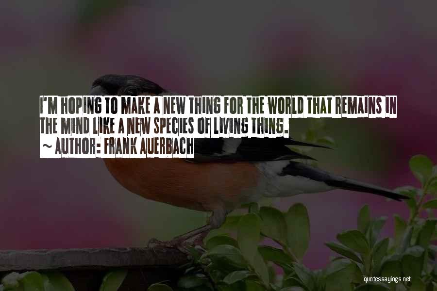Frank Auerbach Quotes: I'm Hoping To Make A New Thing For The World That Remains In The Mind Like A New Species Of