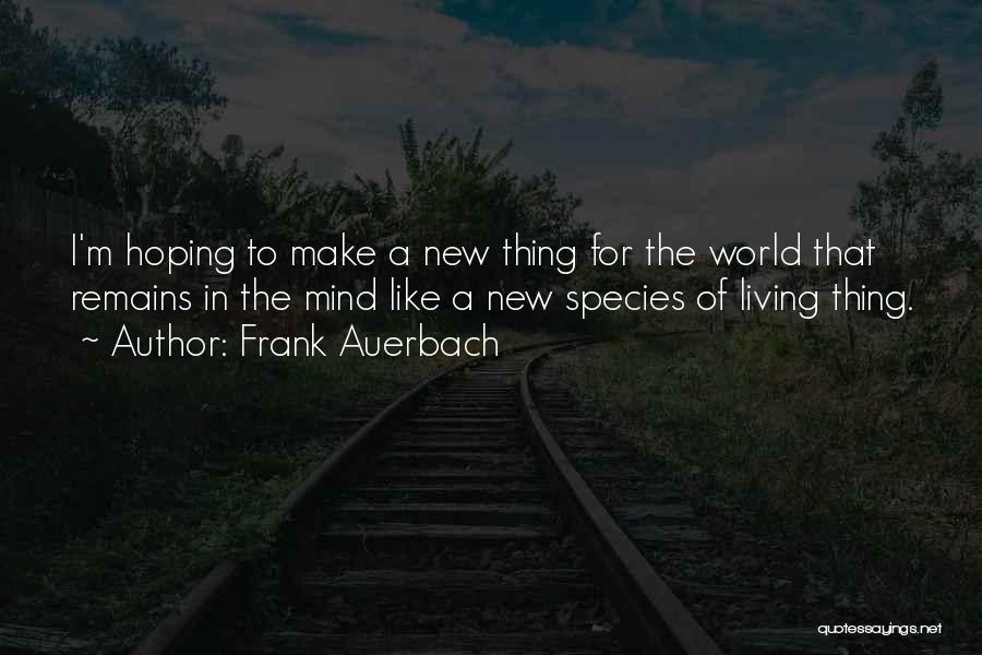 Frank Auerbach Quotes: I'm Hoping To Make A New Thing For The World That Remains In The Mind Like A New Species Of