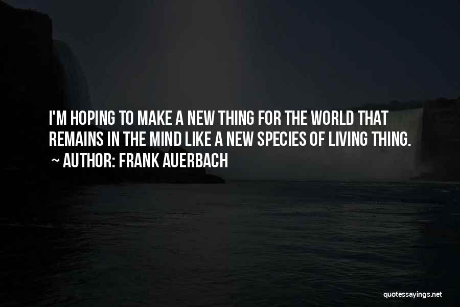 Frank Auerbach Quotes: I'm Hoping To Make A New Thing For The World That Remains In The Mind Like A New Species Of