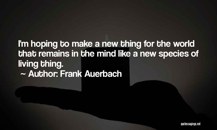 Frank Auerbach Quotes: I'm Hoping To Make A New Thing For The World That Remains In The Mind Like A New Species Of