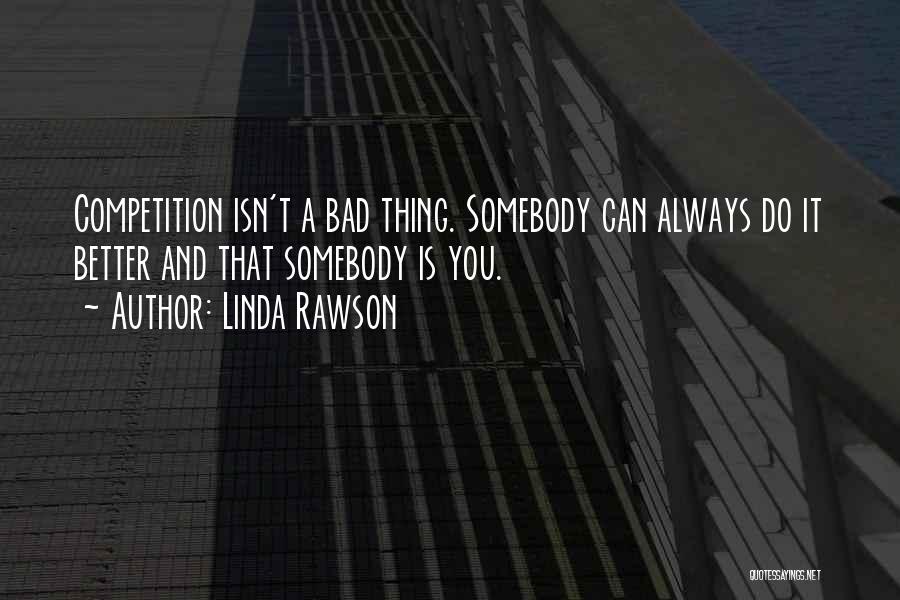 Linda Rawson Quotes: Competition Isn't A Bad Thing. Somebody Can Always Do It Better And That Somebody Is You.