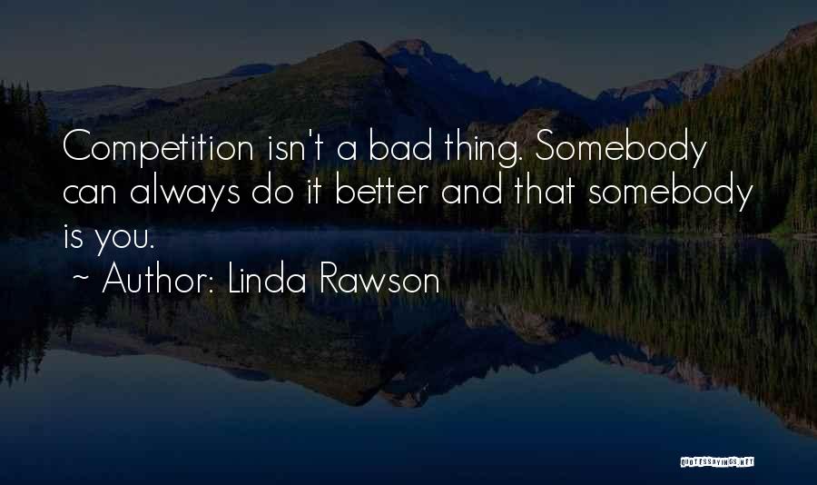 Linda Rawson Quotes: Competition Isn't A Bad Thing. Somebody Can Always Do It Better And That Somebody Is You.