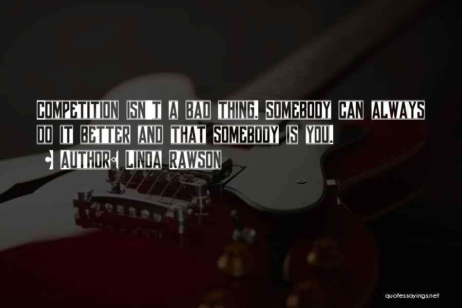 Linda Rawson Quotes: Competition Isn't A Bad Thing. Somebody Can Always Do It Better And That Somebody Is You.