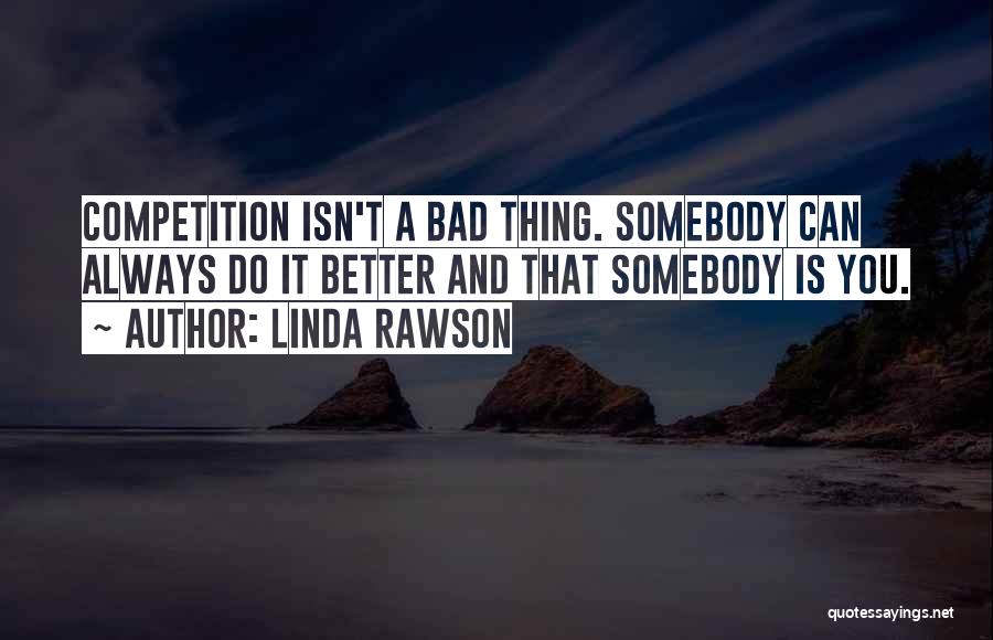 Linda Rawson Quotes: Competition Isn't A Bad Thing. Somebody Can Always Do It Better And That Somebody Is You.