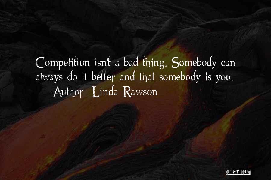 Linda Rawson Quotes: Competition Isn't A Bad Thing. Somebody Can Always Do It Better And That Somebody Is You.