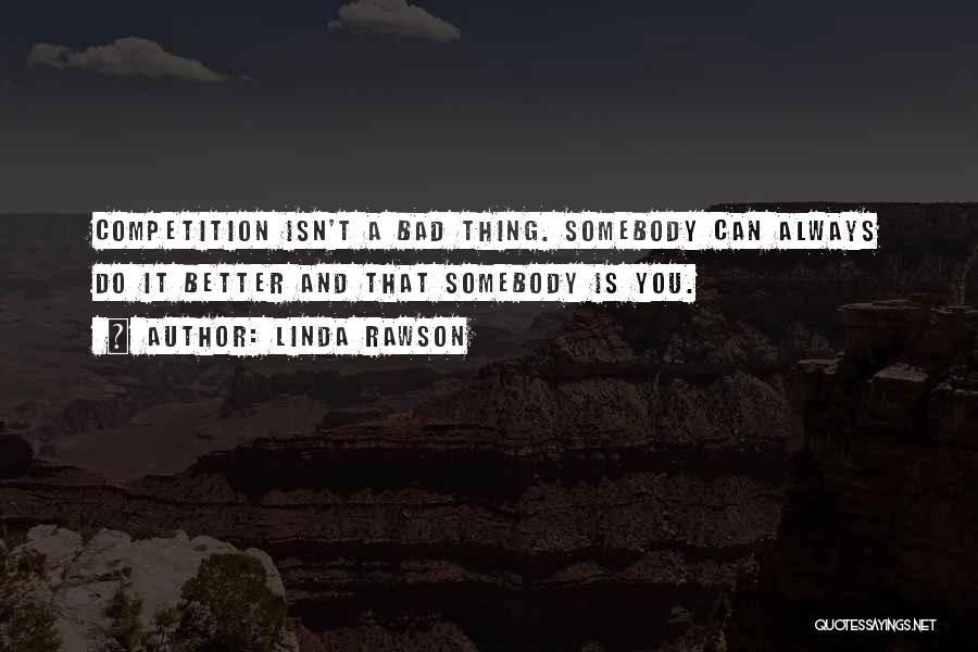 Linda Rawson Quotes: Competition Isn't A Bad Thing. Somebody Can Always Do It Better And That Somebody Is You.