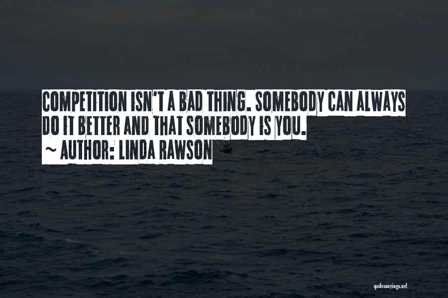 Linda Rawson Quotes: Competition Isn't A Bad Thing. Somebody Can Always Do It Better And That Somebody Is You.