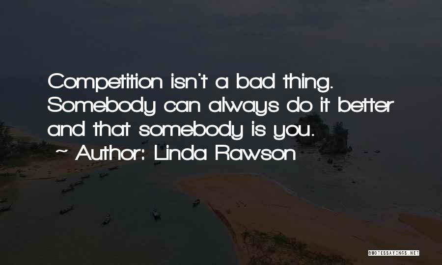 Linda Rawson Quotes: Competition Isn't A Bad Thing. Somebody Can Always Do It Better And That Somebody Is You.