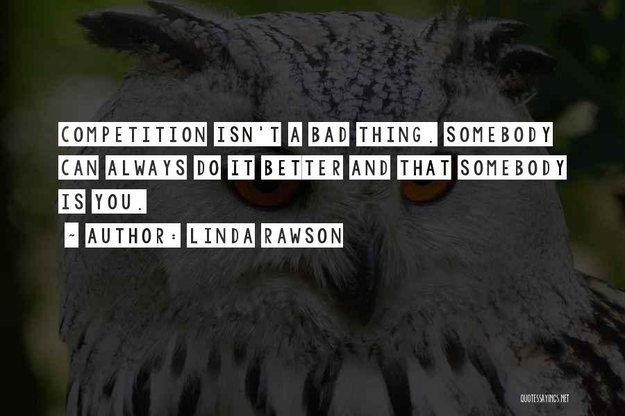 Linda Rawson Quotes: Competition Isn't A Bad Thing. Somebody Can Always Do It Better And That Somebody Is You.