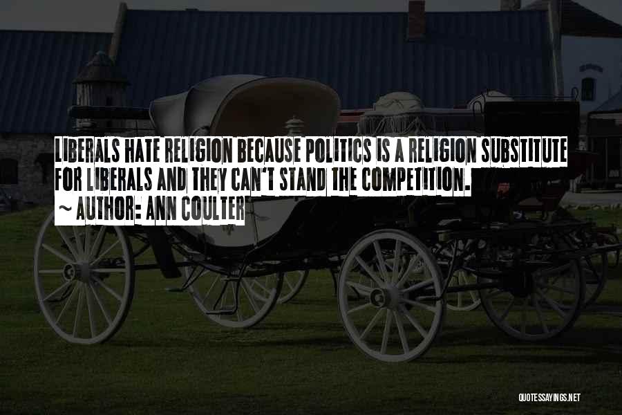 Ann Coulter Quotes: Liberals Hate Religion Because Politics Is A Religion Substitute For Liberals And They Can't Stand The Competition.