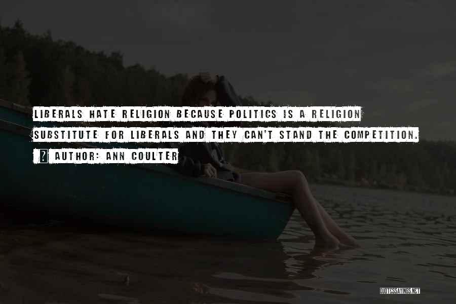 Ann Coulter Quotes: Liberals Hate Religion Because Politics Is A Religion Substitute For Liberals And They Can't Stand The Competition.