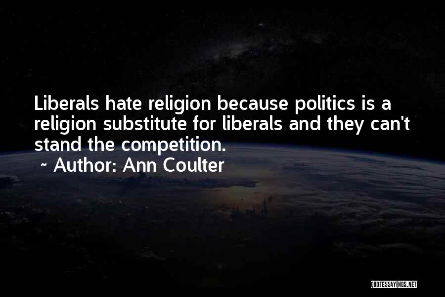 Ann Coulter Quotes: Liberals Hate Religion Because Politics Is A Religion Substitute For Liberals And They Can't Stand The Competition.