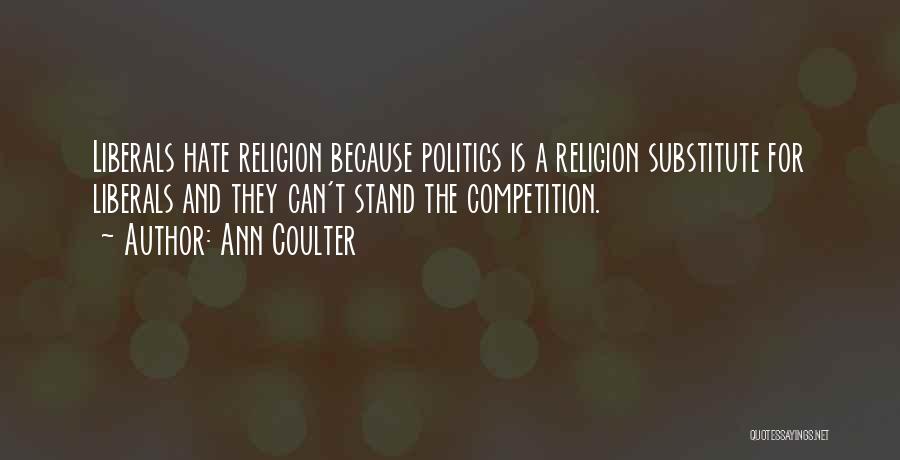 Ann Coulter Quotes: Liberals Hate Religion Because Politics Is A Religion Substitute For Liberals And They Can't Stand The Competition.