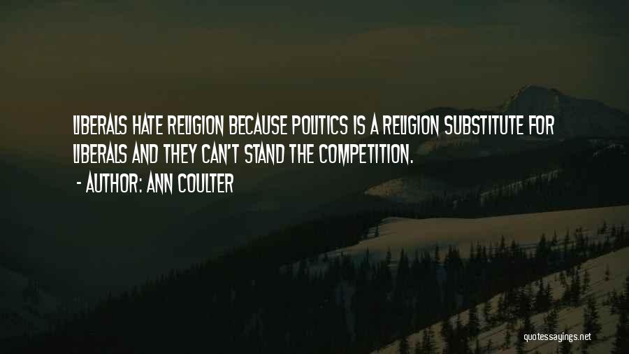 Ann Coulter Quotes: Liberals Hate Religion Because Politics Is A Religion Substitute For Liberals And They Can't Stand The Competition.