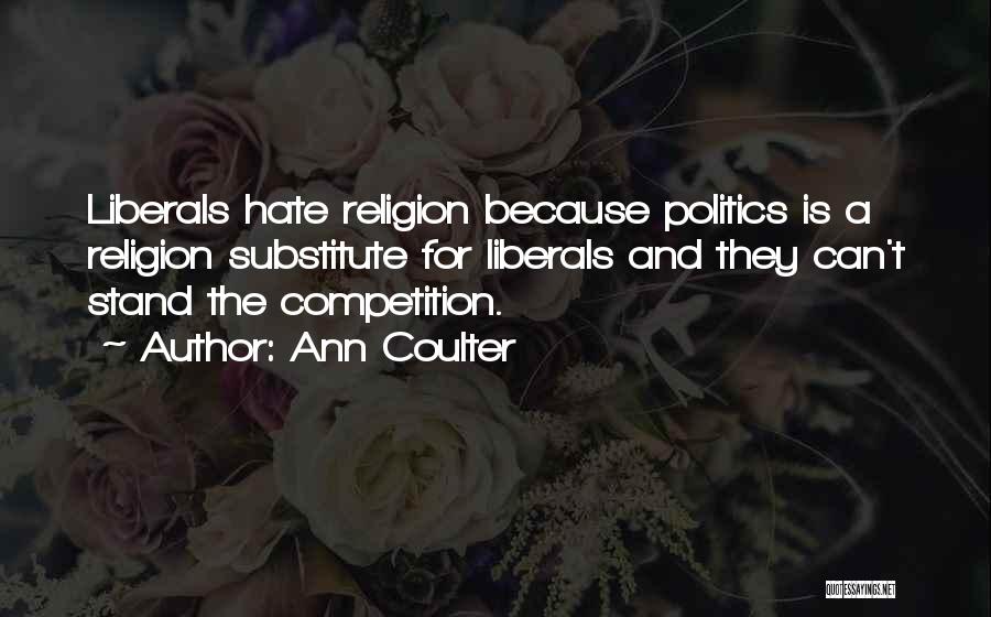 Ann Coulter Quotes: Liberals Hate Religion Because Politics Is A Religion Substitute For Liberals And They Can't Stand The Competition.