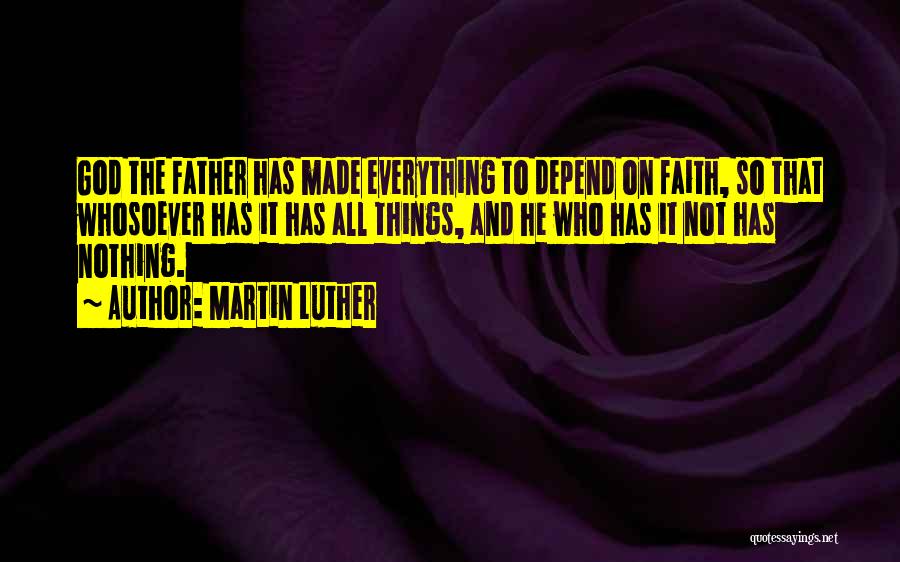 Martin Luther Quotes: God The Father Has Made Everything To Depend On Faith, So That Whosoever Has It Has All Things, And He