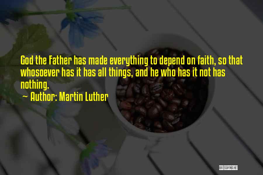 Martin Luther Quotes: God The Father Has Made Everything To Depend On Faith, So That Whosoever Has It Has All Things, And He