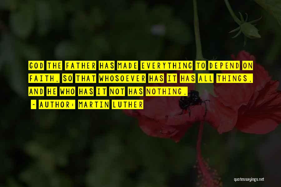 Martin Luther Quotes: God The Father Has Made Everything To Depend On Faith, So That Whosoever Has It Has All Things, And He