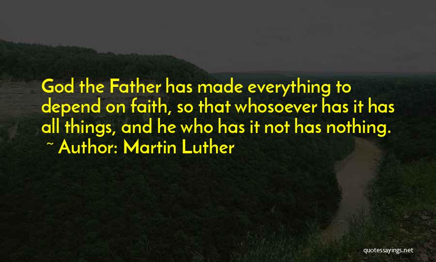 Martin Luther Quotes: God The Father Has Made Everything To Depend On Faith, So That Whosoever Has It Has All Things, And He