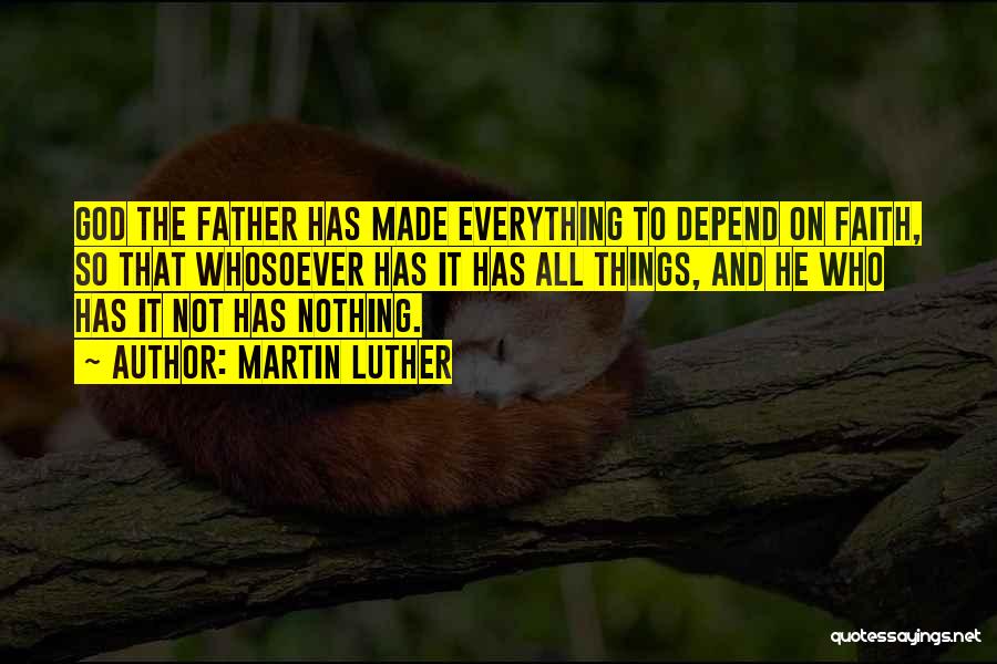 Martin Luther Quotes: God The Father Has Made Everything To Depend On Faith, So That Whosoever Has It Has All Things, And He