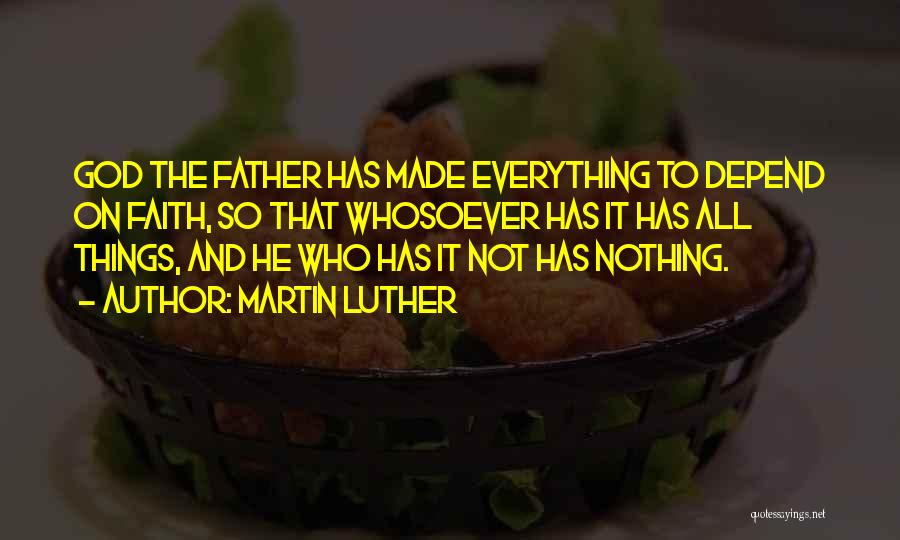 Martin Luther Quotes: God The Father Has Made Everything To Depend On Faith, So That Whosoever Has It Has All Things, And He