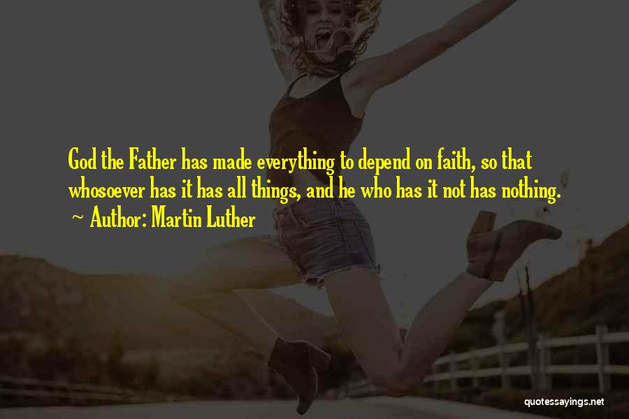 Martin Luther Quotes: God The Father Has Made Everything To Depend On Faith, So That Whosoever Has It Has All Things, And He