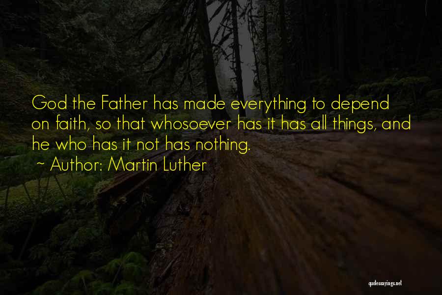 Martin Luther Quotes: God The Father Has Made Everything To Depend On Faith, So That Whosoever Has It Has All Things, And He