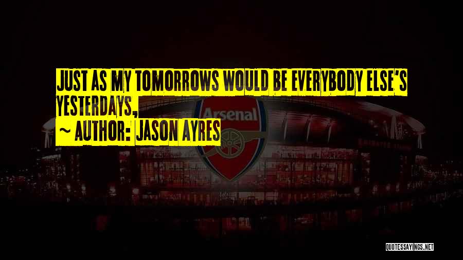 Jason Ayres Quotes: Just As My Tomorrows Would Be Everybody Else's Yesterdays,