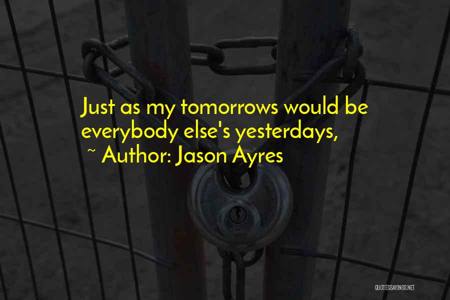 Jason Ayres Quotes: Just As My Tomorrows Would Be Everybody Else's Yesterdays,