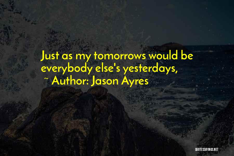 Jason Ayres Quotes: Just As My Tomorrows Would Be Everybody Else's Yesterdays,