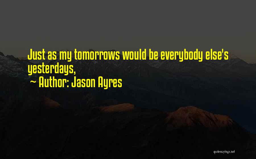 Jason Ayres Quotes: Just As My Tomorrows Would Be Everybody Else's Yesterdays,