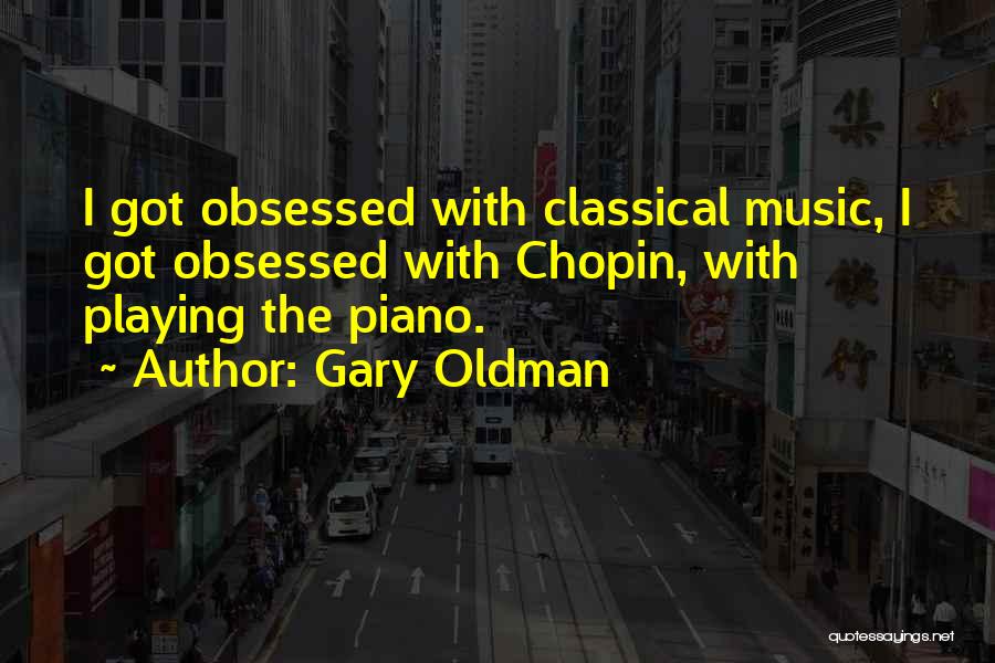 Gary Oldman Quotes: I Got Obsessed With Classical Music, I Got Obsessed With Chopin, With Playing The Piano.