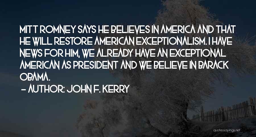 John F. Kerry Quotes: Mitt Romney Says He Believes In America And That He Will Restore American Exceptionalism. I Have News For Him, We