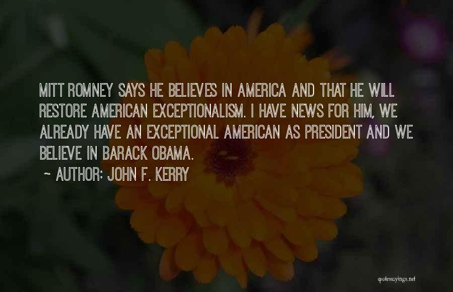 John F. Kerry Quotes: Mitt Romney Says He Believes In America And That He Will Restore American Exceptionalism. I Have News For Him, We