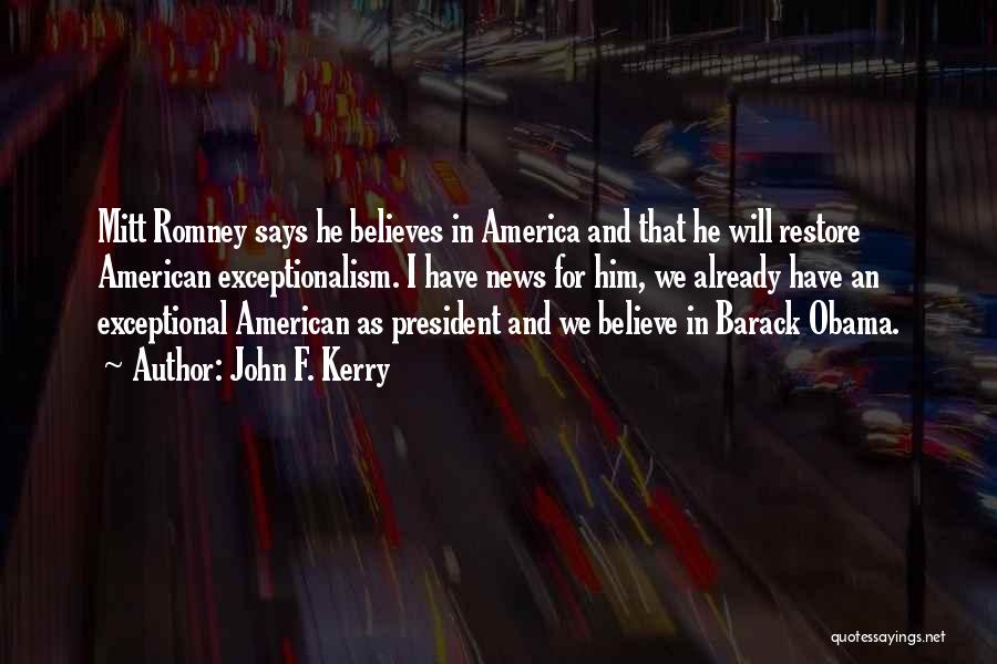 John F. Kerry Quotes: Mitt Romney Says He Believes In America And That He Will Restore American Exceptionalism. I Have News For Him, We