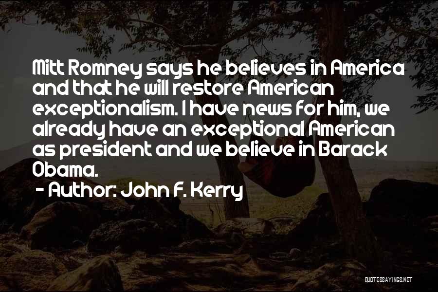 John F. Kerry Quotes: Mitt Romney Says He Believes In America And That He Will Restore American Exceptionalism. I Have News For Him, We