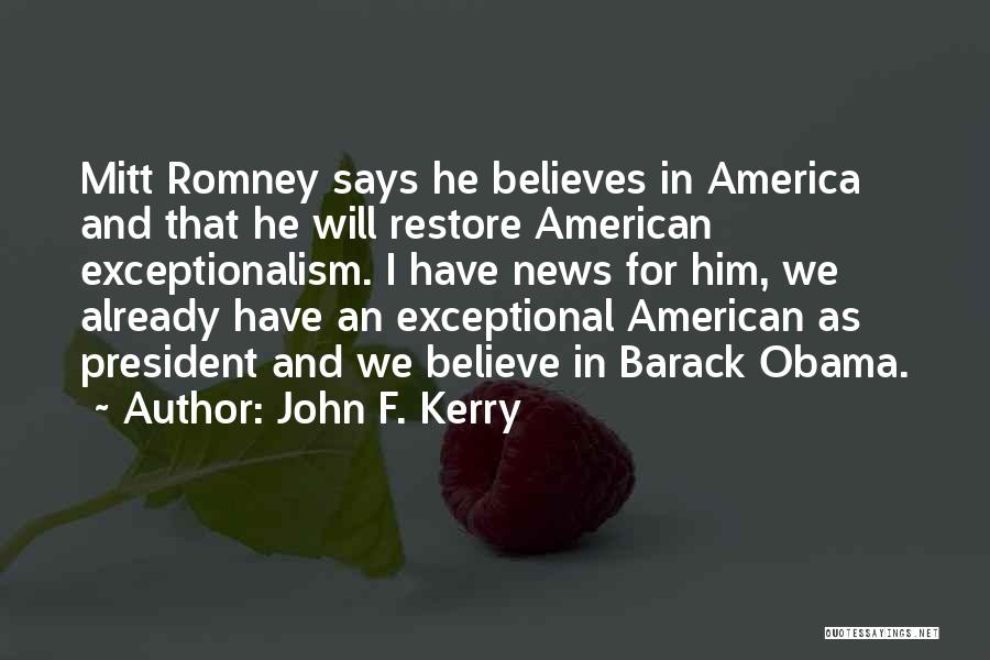 John F. Kerry Quotes: Mitt Romney Says He Believes In America And That He Will Restore American Exceptionalism. I Have News For Him, We
