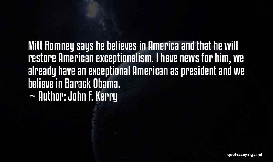 John F. Kerry Quotes: Mitt Romney Says He Believes In America And That He Will Restore American Exceptionalism. I Have News For Him, We