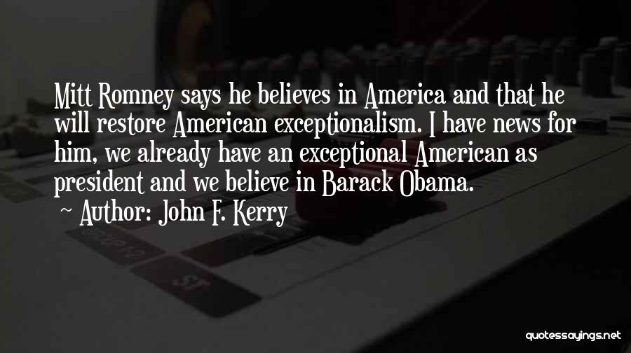 John F. Kerry Quotes: Mitt Romney Says He Believes In America And That He Will Restore American Exceptionalism. I Have News For Him, We