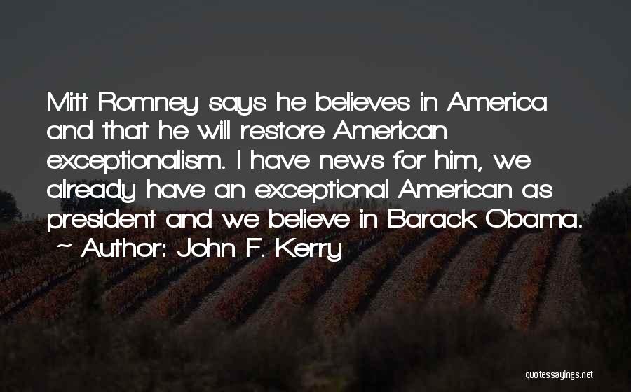 John F. Kerry Quotes: Mitt Romney Says He Believes In America And That He Will Restore American Exceptionalism. I Have News For Him, We