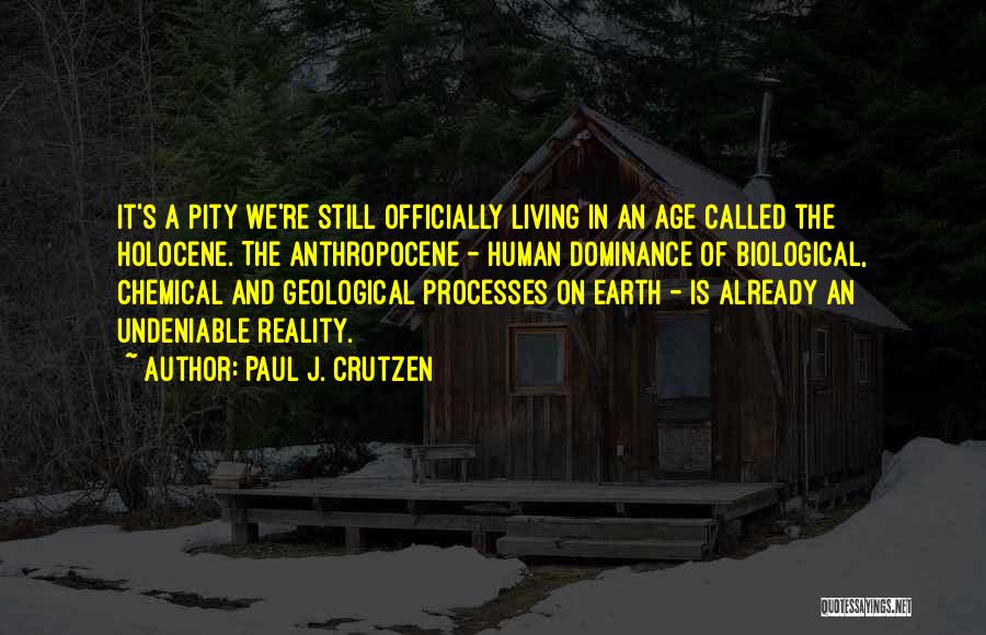 Paul J. Crutzen Quotes: It's A Pity We're Still Officially Living In An Age Called The Holocene. The Anthropocene - Human Dominance Of Biological,