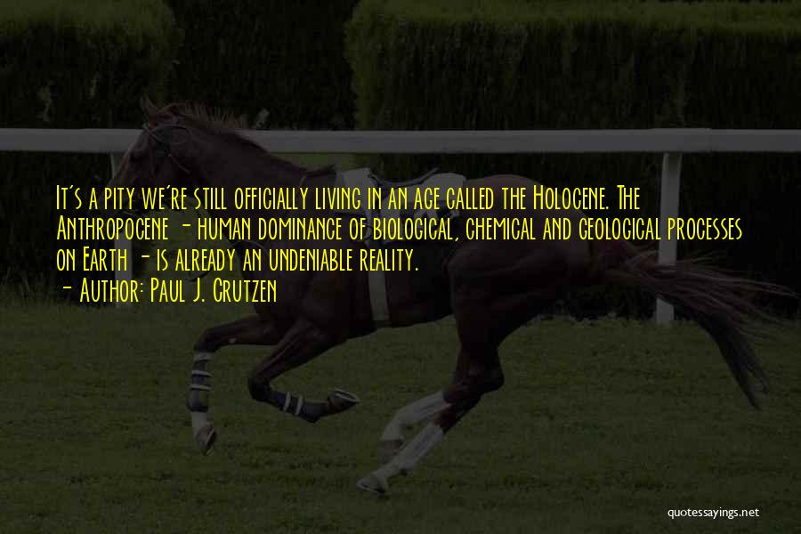 Paul J. Crutzen Quotes: It's A Pity We're Still Officially Living In An Age Called The Holocene. The Anthropocene - Human Dominance Of Biological,
