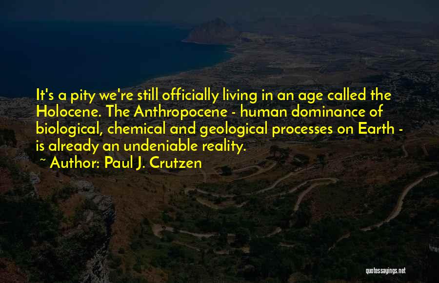 Paul J. Crutzen Quotes: It's A Pity We're Still Officially Living In An Age Called The Holocene. The Anthropocene - Human Dominance Of Biological,