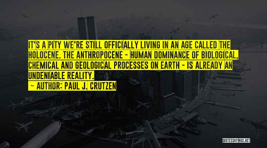 Paul J. Crutzen Quotes: It's A Pity We're Still Officially Living In An Age Called The Holocene. The Anthropocene - Human Dominance Of Biological,