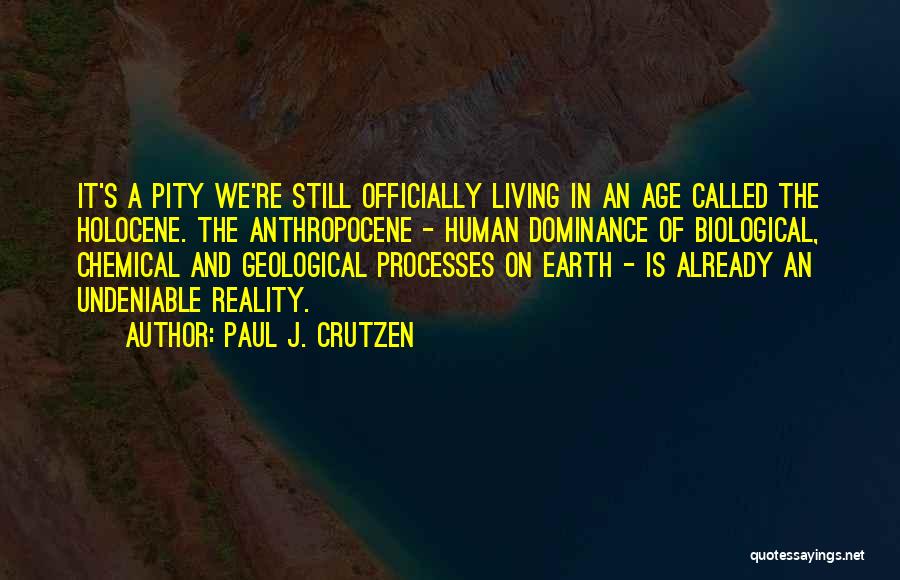 Paul J. Crutzen Quotes: It's A Pity We're Still Officially Living In An Age Called The Holocene. The Anthropocene - Human Dominance Of Biological,