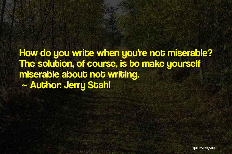 Jerry Stahl Quotes: How Do You Write When You're Not Miserable? The Solution, Of Course, Is To Make Yourself Miserable About Not Writing.