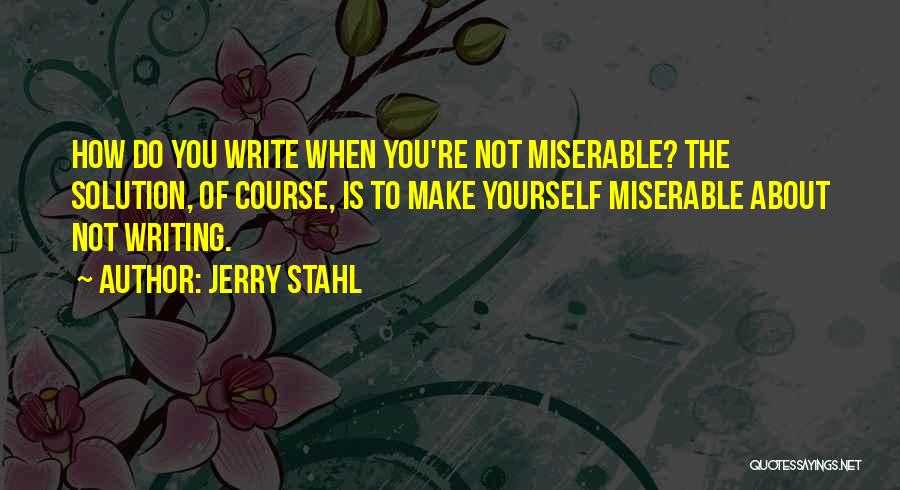 Jerry Stahl Quotes: How Do You Write When You're Not Miserable? The Solution, Of Course, Is To Make Yourself Miserable About Not Writing.