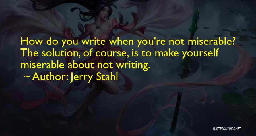 Jerry Stahl Quotes: How Do You Write When You're Not Miserable? The Solution, Of Course, Is To Make Yourself Miserable About Not Writing.