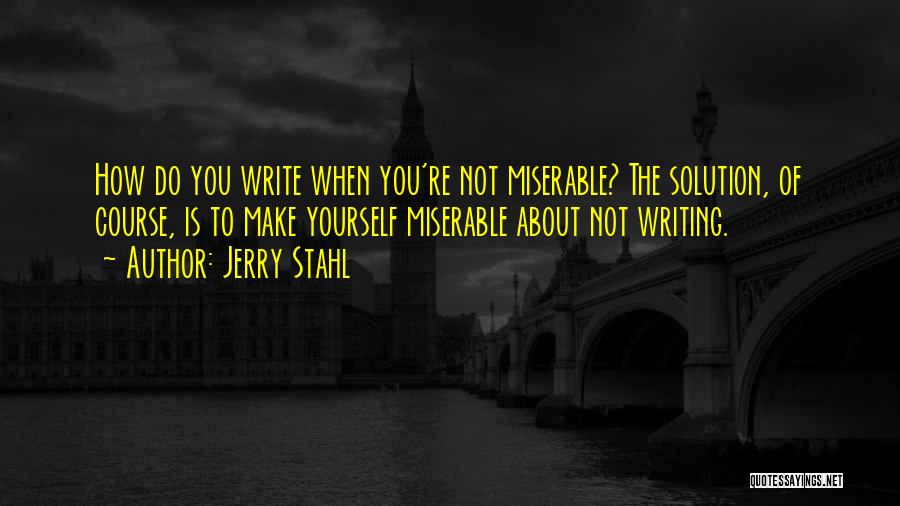 Jerry Stahl Quotes: How Do You Write When You're Not Miserable? The Solution, Of Course, Is To Make Yourself Miserable About Not Writing.