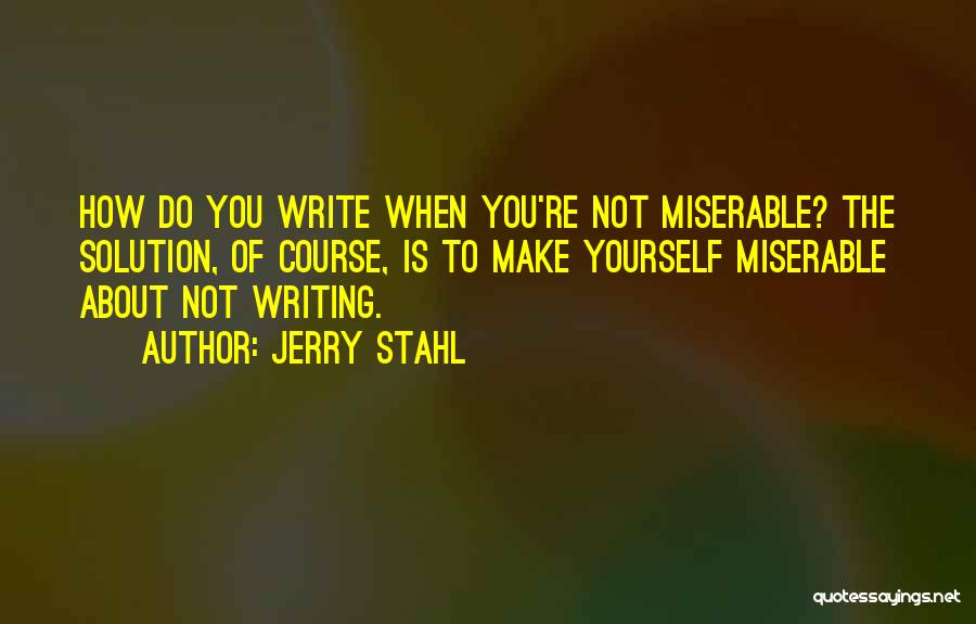 Jerry Stahl Quotes: How Do You Write When You're Not Miserable? The Solution, Of Course, Is To Make Yourself Miserable About Not Writing.